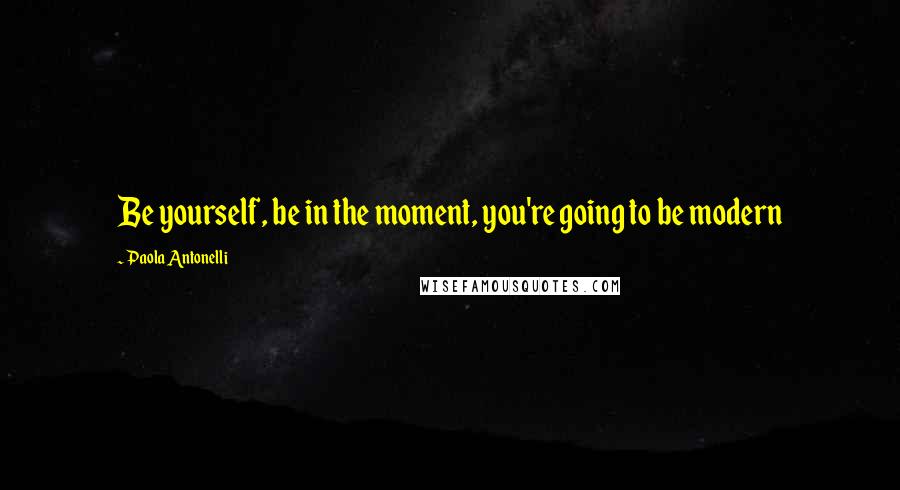 Paola Antonelli Quotes: Be yourself, be in the moment, you're going to be modern
