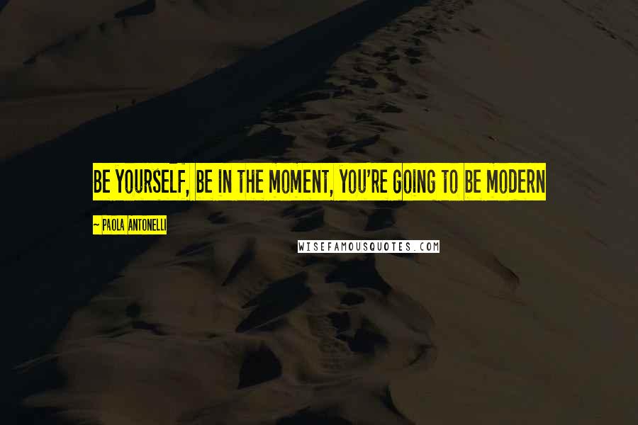 Paola Antonelli Quotes: Be yourself, be in the moment, you're going to be modern