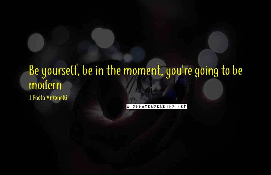 Paola Antonelli Quotes: Be yourself, be in the moment, you're going to be modern