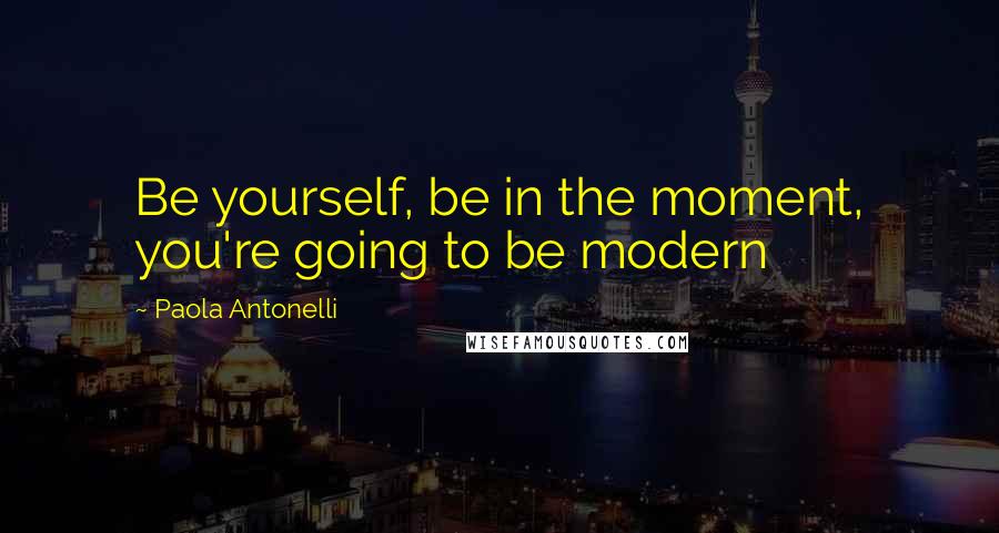 Paola Antonelli Quotes: Be yourself, be in the moment, you're going to be modern