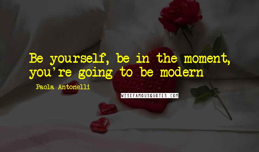 Paola Antonelli Quotes: Be yourself, be in the moment, you're going to be modern