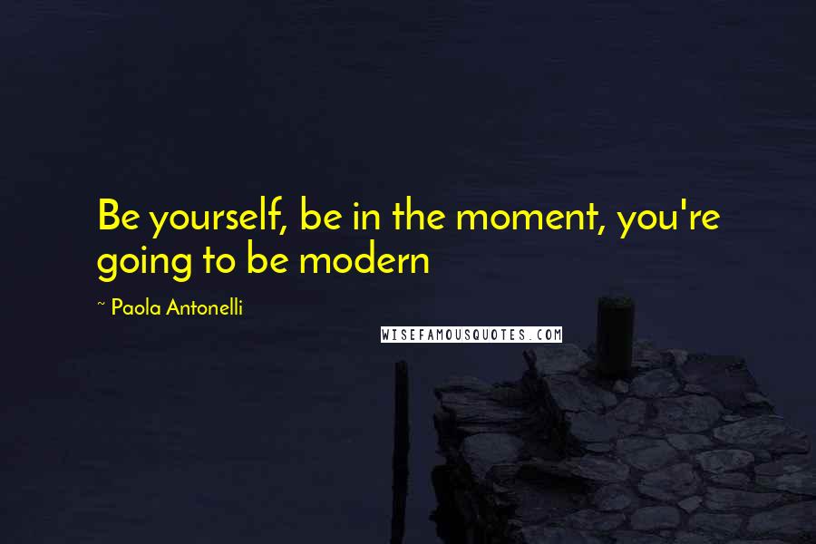 Paola Antonelli Quotes: Be yourself, be in the moment, you're going to be modern