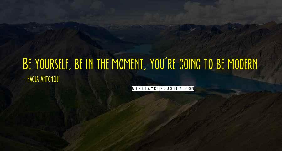 Paola Antonelli Quotes: Be yourself, be in the moment, you're going to be modern