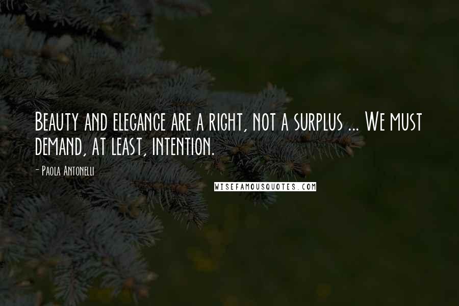 Paola Antonelli Quotes: Beauty and elegance are a right, not a surplus ... We must demand, at least, intention.