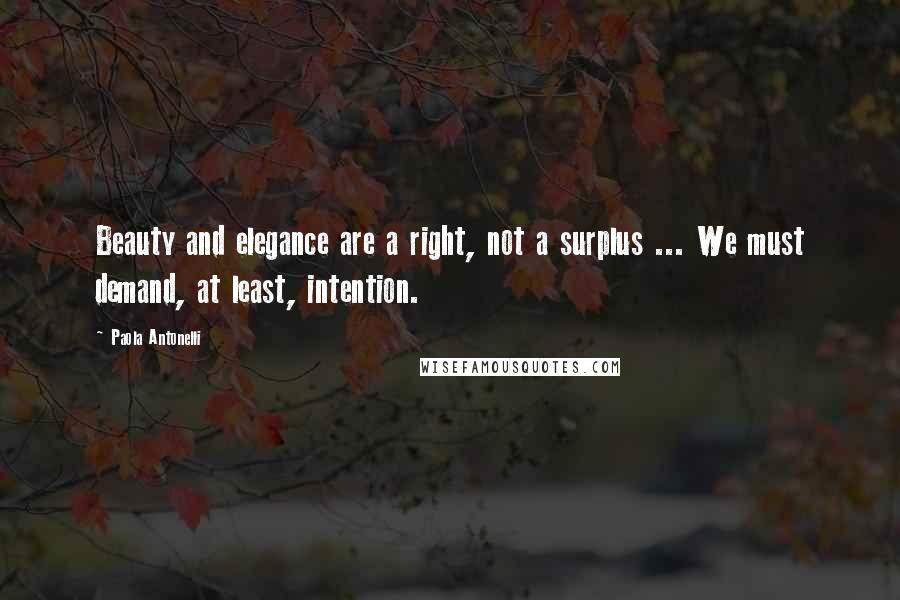 Paola Antonelli Quotes: Beauty and elegance are a right, not a surplus ... We must demand, at least, intention.