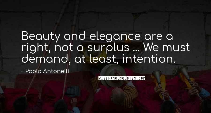 Paola Antonelli Quotes: Beauty and elegance are a right, not a surplus ... We must demand, at least, intention.