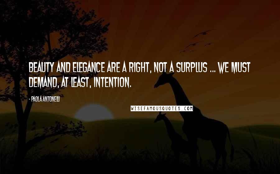 Paola Antonelli Quotes: Beauty and elegance are a right, not a surplus ... We must demand, at least, intention.