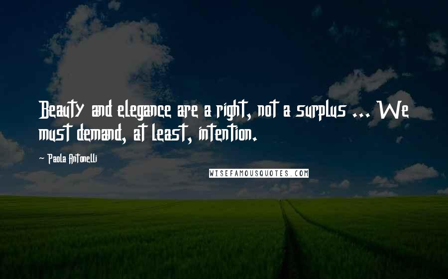 Paola Antonelli Quotes: Beauty and elegance are a right, not a surplus ... We must demand, at least, intention.