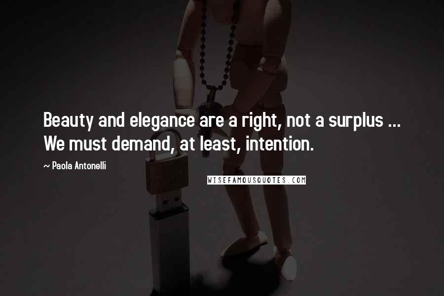 Paola Antonelli Quotes: Beauty and elegance are a right, not a surplus ... We must demand, at least, intention.