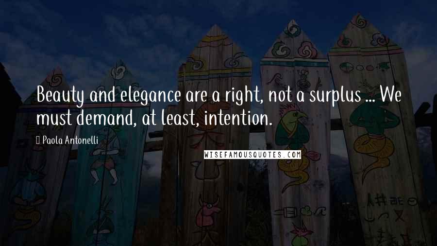 Paola Antonelli Quotes: Beauty and elegance are a right, not a surplus ... We must demand, at least, intention.
