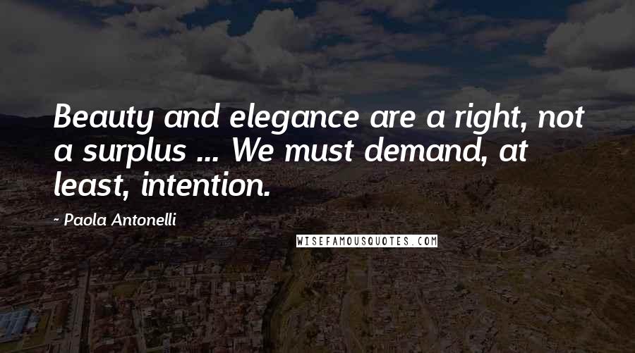 Paola Antonelli Quotes: Beauty and elegance are a right, not a surplus ... We must demand, at least, intention.
