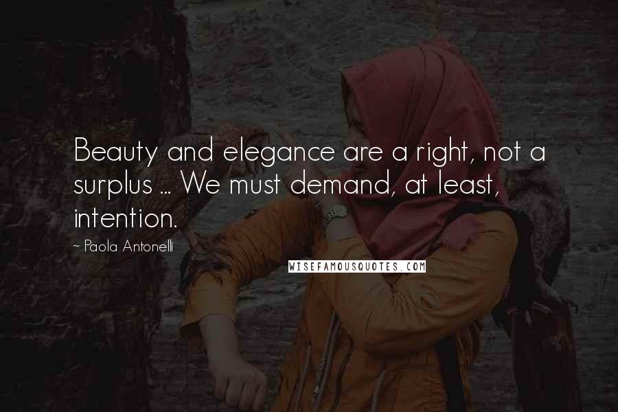 Paola Antonelli Quotes: Beauty and elegance are a right, not a surplus ... We must demand, at least, intention.