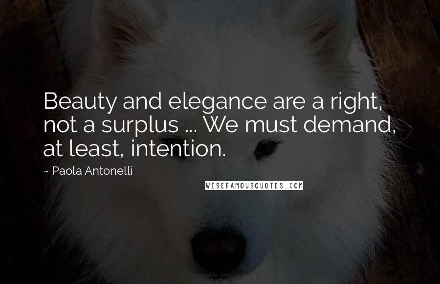 Paola Antonelli Quotes: Beauty and elegance are a right, not a surplus ... We must demand, at least, intention.
