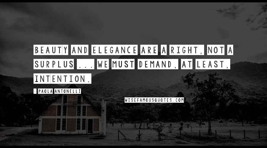 Paola Antonelli Quotes: Beauty and elegance are a right, not a surplus ... We must demand, at least, intention.