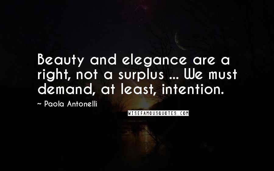 Paola Antonelli Quotes: Beauty and elegance are a right, not a surplus ... We must demand, at least, intention.