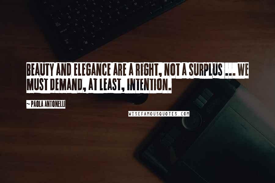 Paola Antonelli Quotes: Beauty and elegance are a right, not a surplus ... We must demand, at least, intention.