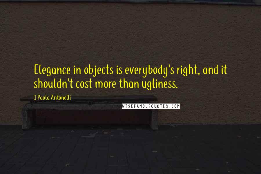 Paola Antonelli Quotes: Elegance in objects is everybody's right, and it shouldn't cost more than ugliness.
