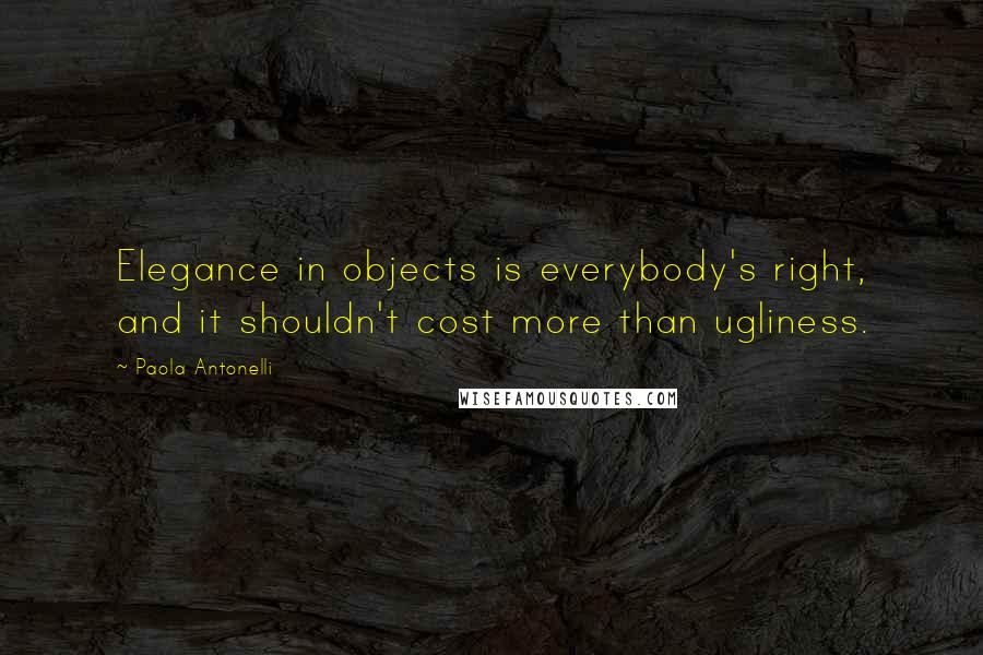Paola Antonelli Quotes: Elegance in objects is everybody's right, and it shouldn't cost more than ugliness.