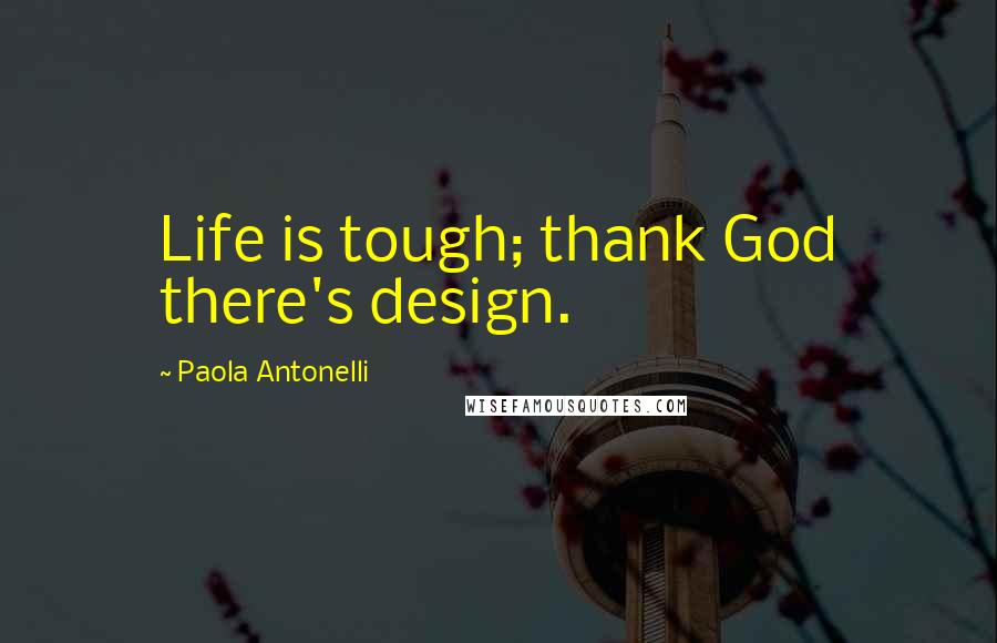 Paola Antonelli Quotes: Life is tough; thank God there's design.