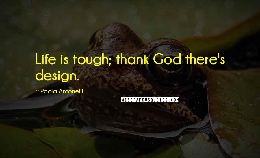 Paola Antonelli Quotes: Life is tough; thank God there's design.