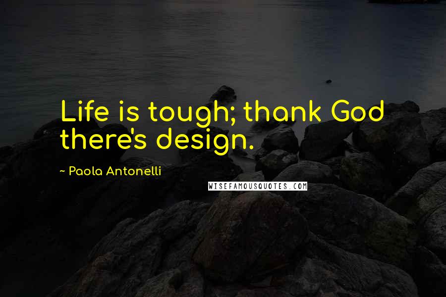 Paola Antonelli Quotes: Life is tough; thank God there's design.