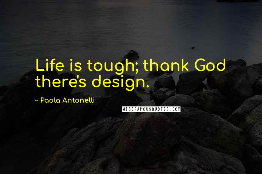 Paola Antonelli Quotes: Life is tough; thank God there's design.