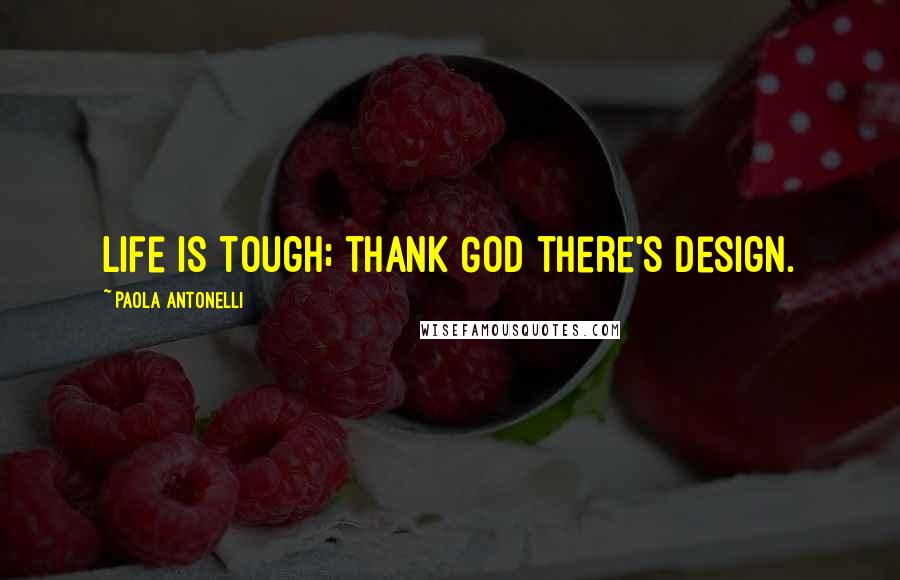 Paola Antonelli Quotes: Life is tough; thank God there's design.