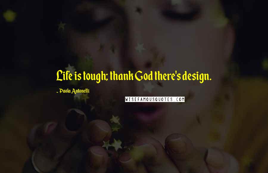 Paola Antonelli Quotes: Life is tough; thank God there's design.