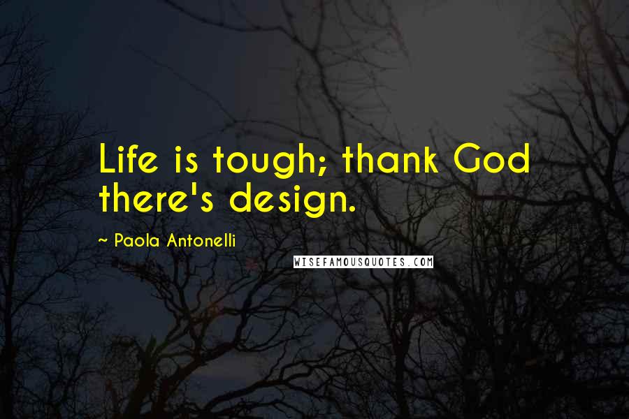 Paola Antonelli Quotes: Life is tough; thank God there's design.