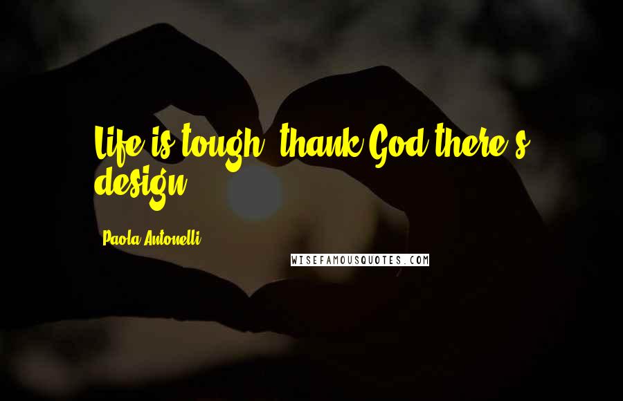 Paola Antonelli Quotes: Life is tough; thank God there's design.