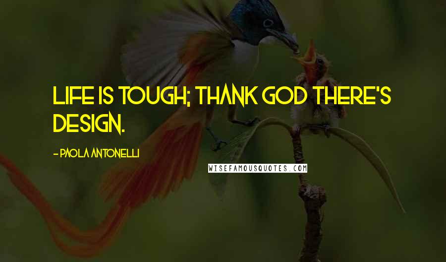 Paola Antonelli Quotes: Life is tough; thank God there's design.