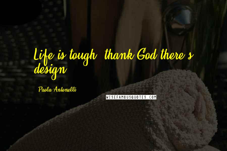 Paola Antonelli Quotes: Life is tough; thank God there's design.