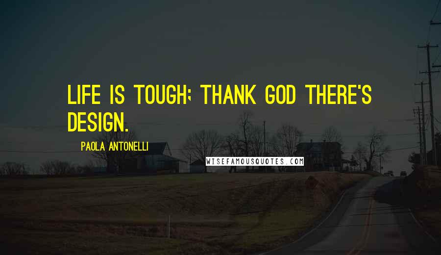 Paola Antonelli Quotes: Life is tough; thank God there's design.