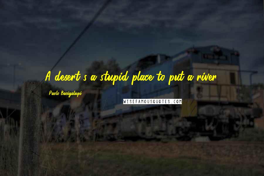 Paolo Bacigalupi Quotes: A desert's a stupid place to put a river.