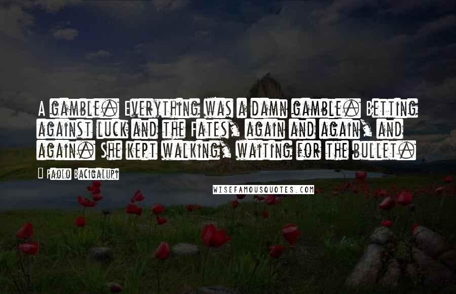 Paolo Bacigalupi Quotes: A gamble. Everything was a damn gamble. Betting against luck and the Fates, again and again, and again. She kept walking, waiting for the bullet.