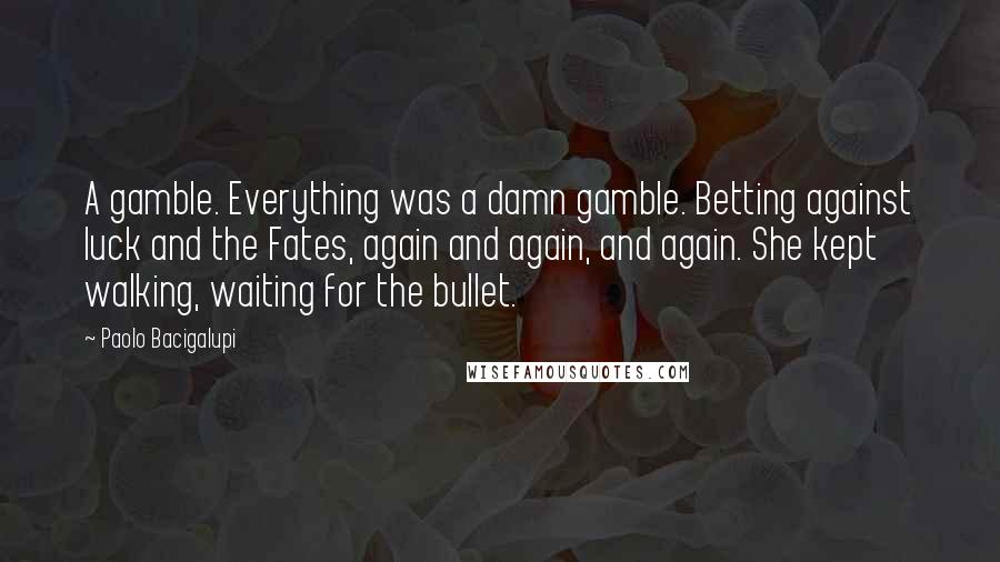 Paolo Bacigalupi Quotes: A gamble. Everything was a damn gamble. Betting against luck and the Fates, again and again, and again. She kept walking, waiting for the bullet.
