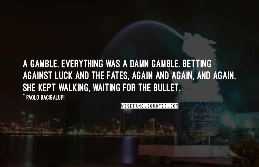 Paolo Bacigalupi Quotes: A gamble. Everything was a damn gamble. Betting against luck and the Fates, again and again, and again. She kept walking, waiting for the bullet.