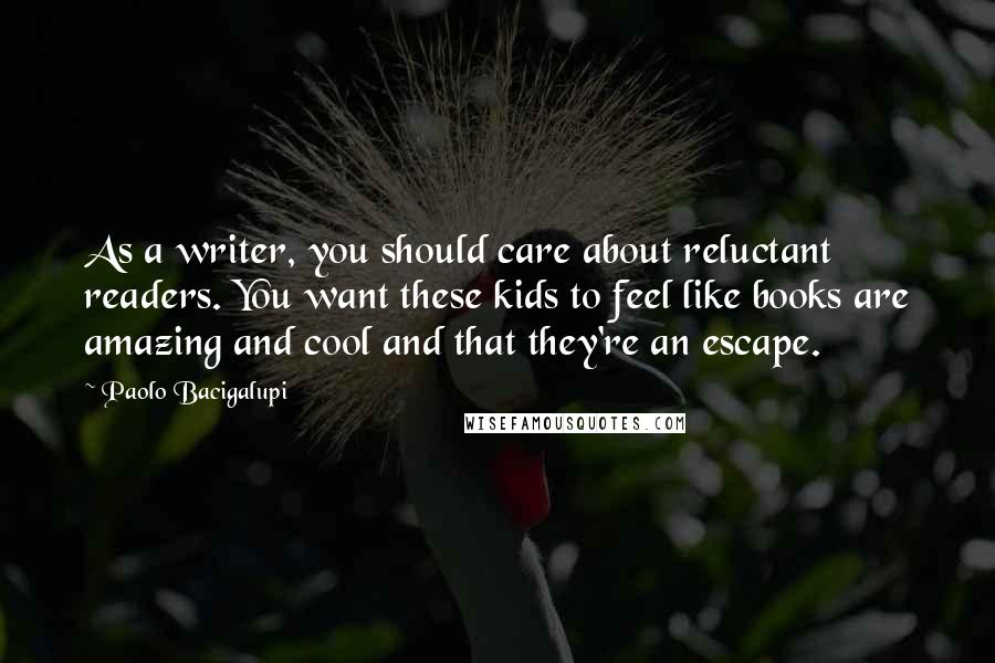 Paolo Bacigalupi Quotes: As a writer, you should care about reluctant readers. You want these kids to feel like books are amazing and cool and that they're an escape.