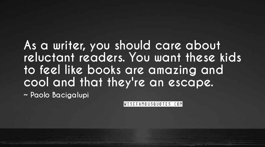 Paolo Bacigalupi Quotes: As a writer, you should care about reluctant readers. You want these kids to feel like books are amazing and cool and that they're an escape.