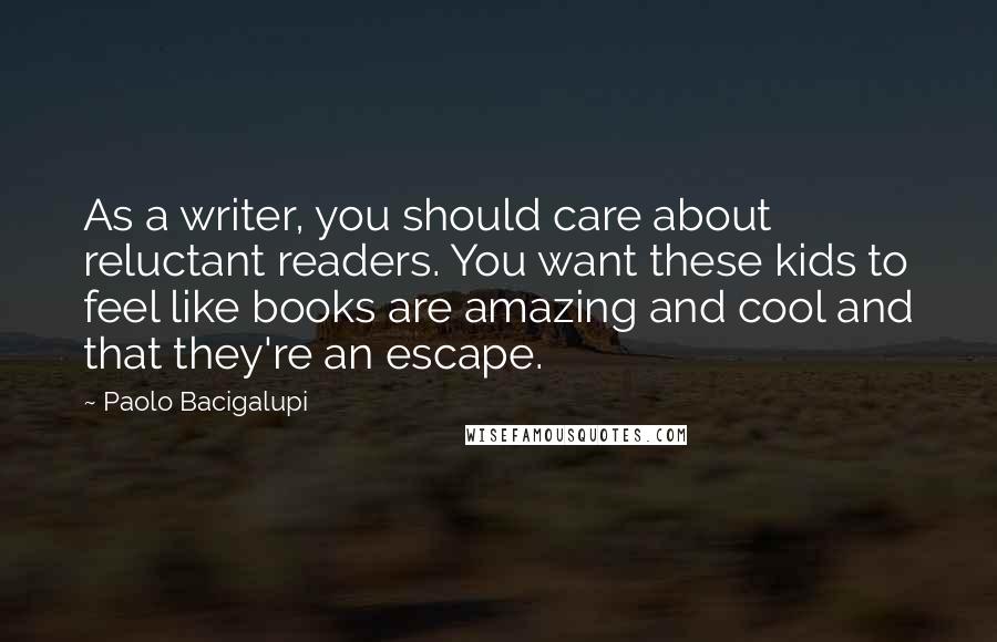 Paolo Bacigalupi Quotes: As a writer, you should care about reluctant readers. You want these kids to feel like books are amazing and cool and that they're an escape.