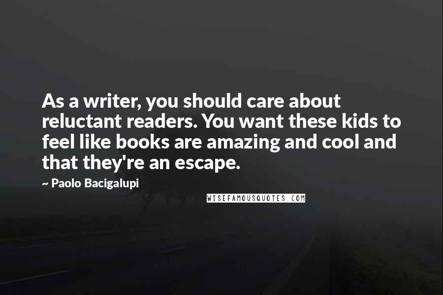 Paolo Bacigalupi Quotes: As a writer, you should care about reluctant readers. You want these kids to feel like books are amazing and cool and that they're an escape.
