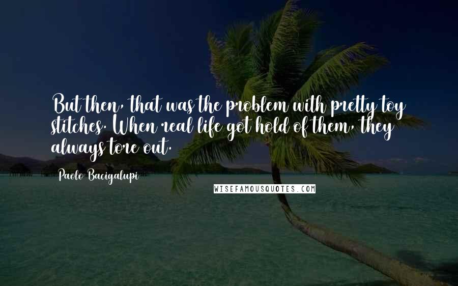 Paolo Bacigalupi Quotes: But then, that was the problem with pretty toy stitches. When real life got hold of them, they always tore out.