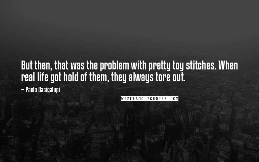 Paolo Bacigalupi Quotes: But then, that was the problem with pretty toy stitches. When real life got hold of them, they always tore out.