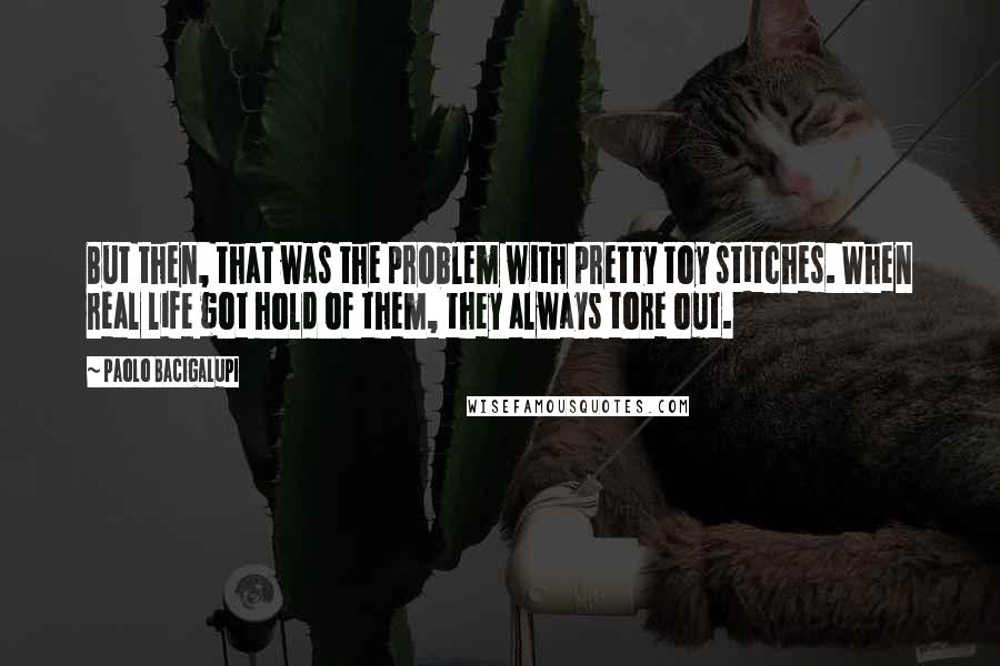 Paolo Bacigalupi Quotes: But then, that was the problem with pretty toy stitches. When real life got hold of them, they always tore out.