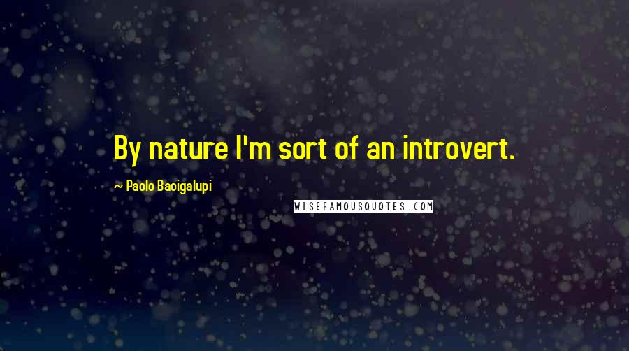 Paolo Bacigalupi Quotes: By nature I'm sort of an introvert.