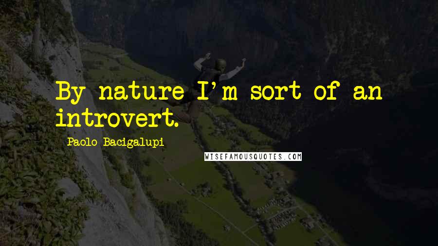 Paolo Bacigalupi Quotes: By nature I'm sort of an introvert.