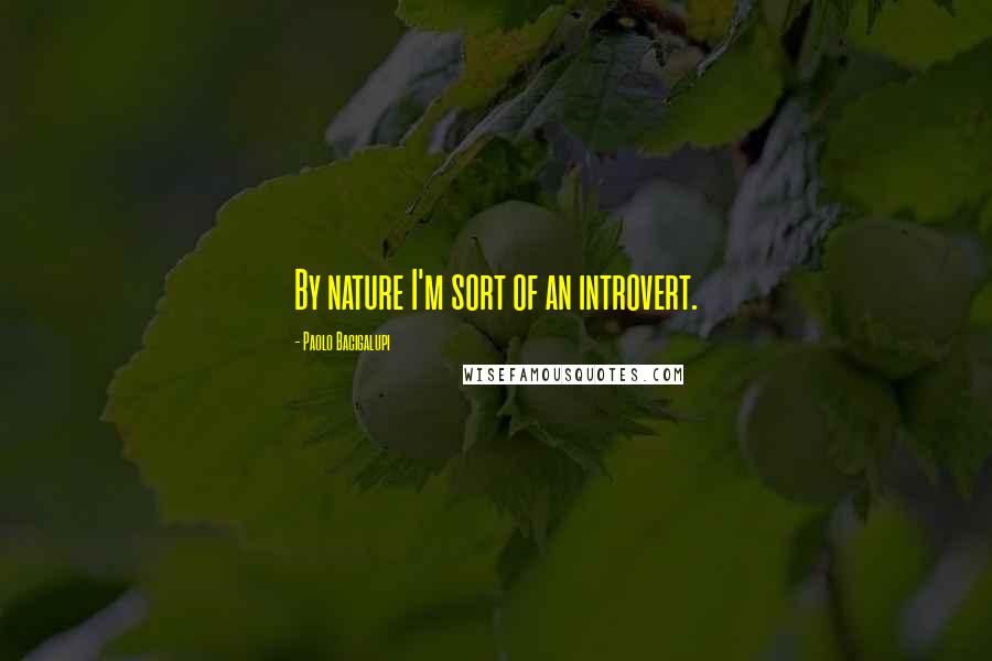 Paolo Bacigalupi Quotes: By nature I'm sort of an introvert.