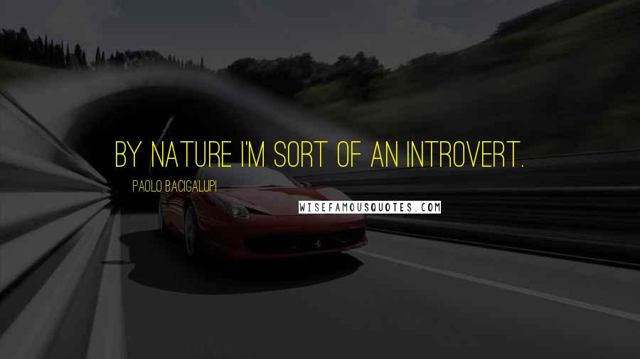 Paolo Bacigalupi Quotes: By nature I'm sort of an introvert.