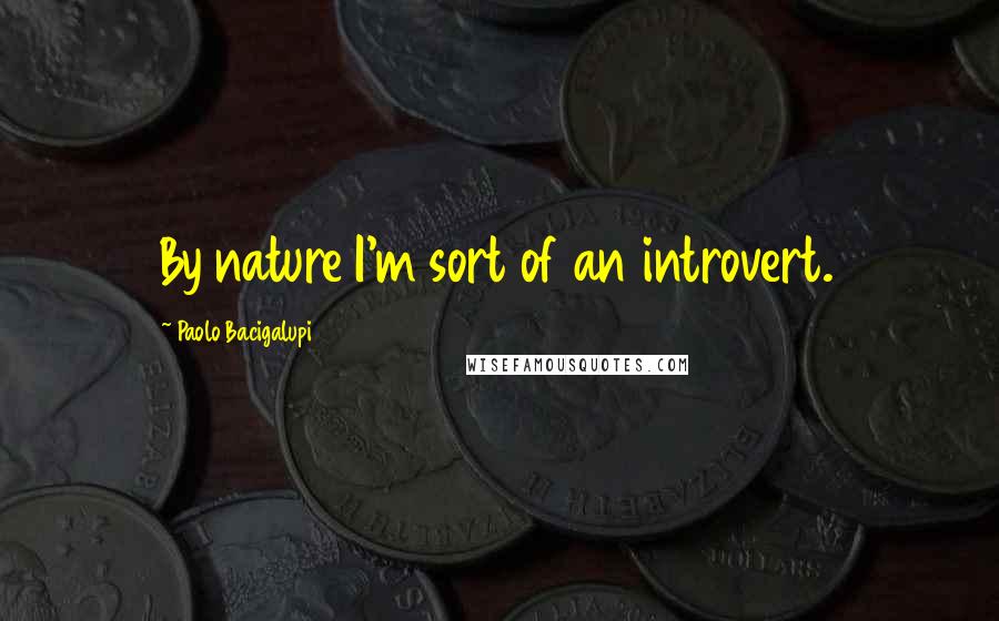 Paolo Bacigalupi Quotes: By nature I'm sort of an introvert.