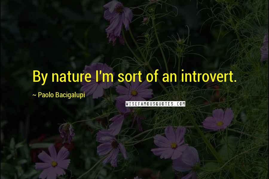 Paolo Bacigalupi Quotes: By nature I'm sort of an introvert.